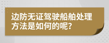 邊防無證駕駛船舶處理方法是如何的呢？
