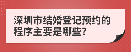 深圳市結(jié)婚登記預(yù)約的程序主要是哪些？