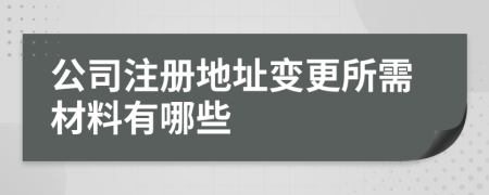 公司注冊(cè)地址變更所需材料有哪些