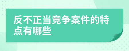 反不正當(dāng)競爭案件的特點(diǎn)有哪些