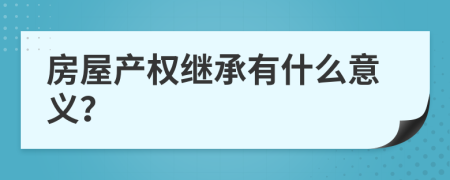 房屋產(chǎn)權(quán)繼承有什么意義？