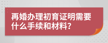 再婚辦理初育證明需要什么手續(xù)和材料？
