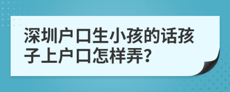 深圳戶口生小孩的話孩子上戶口怎樣弄？