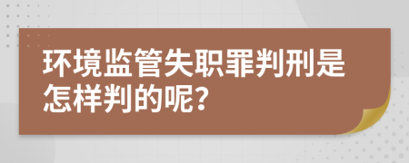 環(huán)境監(jiān)管失職罪判刑是怎樣判的呢？