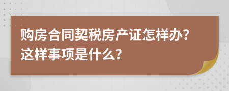 購房合同契稅房產(chǎn)證怎樣辦？這樣事項(xiàng)是什么？