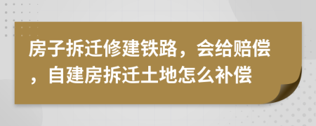 房子拆遷修建鐵路，會(huì)給賠償，自建房拆遷土地怎么補(bǔ)償