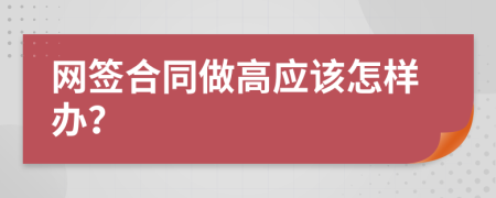 網(wǎng)簽合同做高應(yīng)該怎樣辦？
