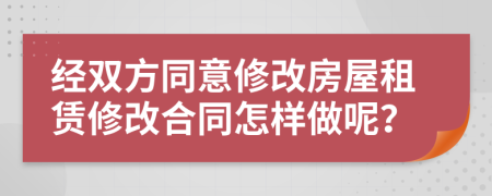 經(jīng)雙方同意修改房屋租賃修改合同怎樣做呢？