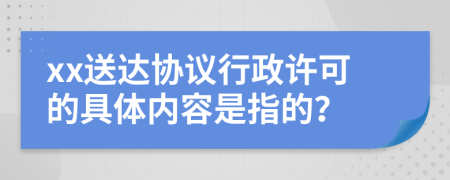 xx送達(dá)協(xié)議行政許可的具體內(nèi)容是指的？