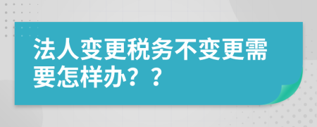 法人變更稅務(wù)不變更需要怎樣辦？？