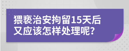 猥褻治安拘留15天后又應(yīng)該怎樣處理呢？