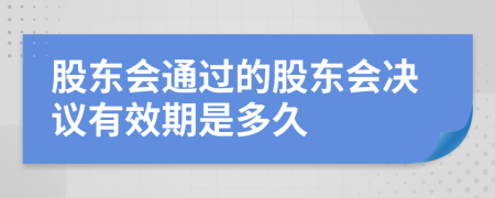 股東會(huì)通過(guò)的股東會(huì)決議有效期是多久