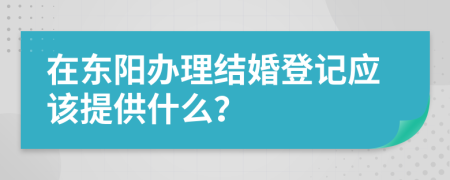 在東陽辦理結(jié)婚登記應(yīng)該提供什么？