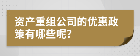資產(chǎn)重組公司的優(yōu)惠政策有哪些呢？
