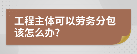 工程主體可以勞務(wù)分包該怎么辦?