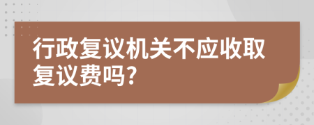 行政復(fù)議機關(guān)不應(yīng)收取復(fù)議費嗎?