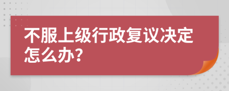 不服上級行政復(fù)議決定怎么辦？