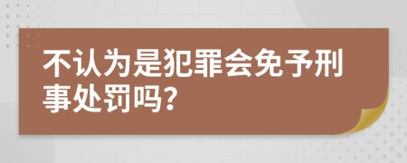 不認(rèn)為是犯罪會(huì)免予刑事處罰嗎？