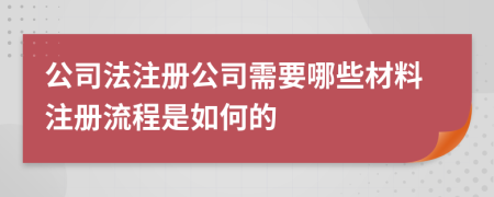 公司法注冊公司需要哪些材料注冊流程是如何的