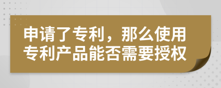 申請了專利，那么使用專利產(chǎn)品能否需要授權
