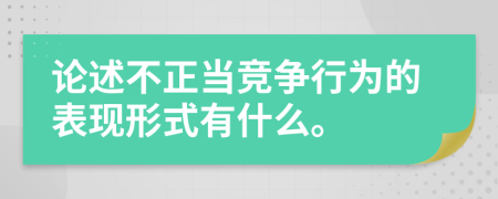 論述不正當(dāng)競(jìng)爭(zhēng)行為的表現(xiàn)形式有什么。