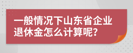 一般情況下山東省企業(yè)退休金怎么計算呢？