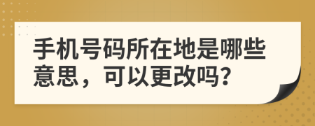 手機(jī)號(hào)碼所在地是哪些意思，可以更改嗎？