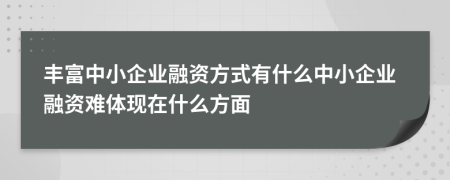 豐富中小企業(yè)融資方式有什么中小企業(yè)融資難體現(xiàn)在什么方面
