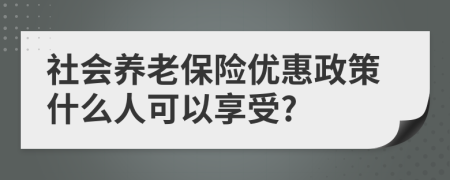社會養(yǎng)老保險優(yōu)惠政策什么人可以享受?