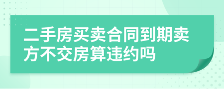 二手房買賣合同到期賣方不交房算違約嗎