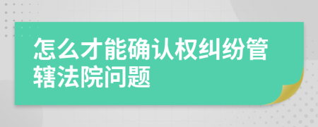 怎么才能確認(rèn)權(quán)糾紛管轄法院?jiǎn)栴}
