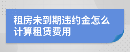 租房未到期違約金怎么計算租賃費用