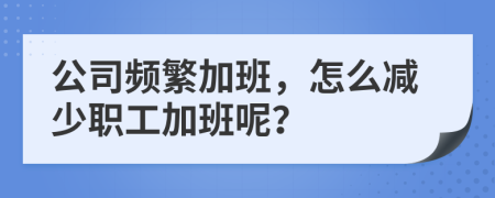 公司頻繁加班，怎么減少職工加班呢？