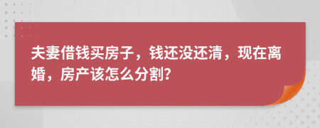 夫妻借錢(qián)買(mǎi)房子，錢(qián)還沒(méi)還清，現(xiàn)在離婚，房產(chǎn)該怎么分割？