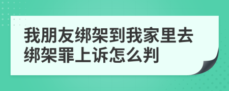 我朋友綁架到我家里去綁架罪上訴怎么判