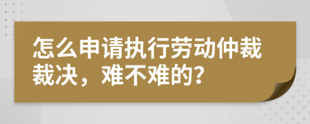 怎么申請(qǐng)執(zhí)行勞動(dòng)仲裁裁決，難不難的？