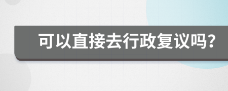 可以直接去行政復(fù)議嗎？