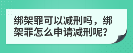 綁架罪可以減刑嗎，綁架罪怎么申請減刑呢？