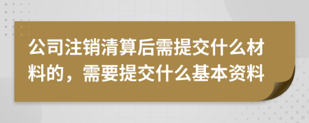 公司注銷清算后需提交什么材料的，需要提交什么基本資料
