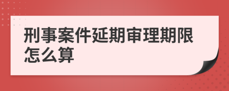 刑事案件延期審理期限怎么算