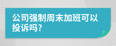 公司強(qiáng)制周末加班可以投訴嗎?