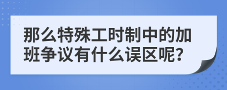 那么特殊工時制中的加班爭議有什么誤區(qū)呢？