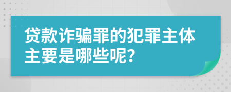 貸款詐騙罪的犯罪主體主要是哪些呢？