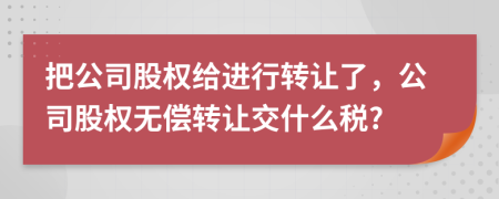 把公司股權(quán)給進行轉(zhuǎn)讓了，公司股權(quán)無償轉(zhuǎn)讓交什么稅?