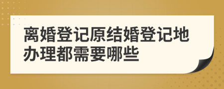 離婚登記原結(jié)婚登記地辦理都需要哪些