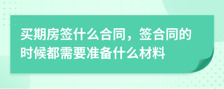 買期房簽什么合同，簽合同的時候都需要準(zhǔn)備什么材料