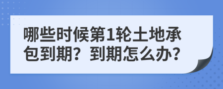 哪些時候第1輪土地承包到期？到期怎么辦？