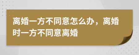 離婚一方不同意怎么辦，離婚時(shí)一方不同意離婚