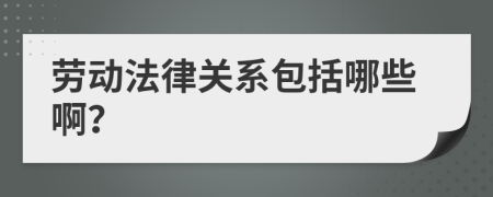 勞動(dòng)法律關(guān)系包括哪些啊？