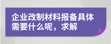 企業(yè)改制材料報(bào)備具體需要什么呢，求解